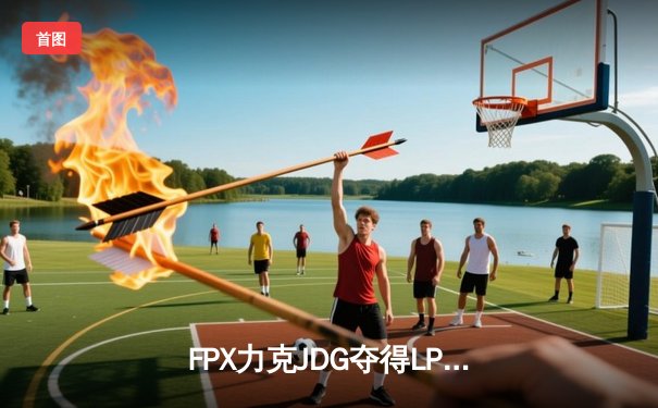 FPX力克JDG夺得LPL夏季赛冠军，JugKing斩获FMVP
