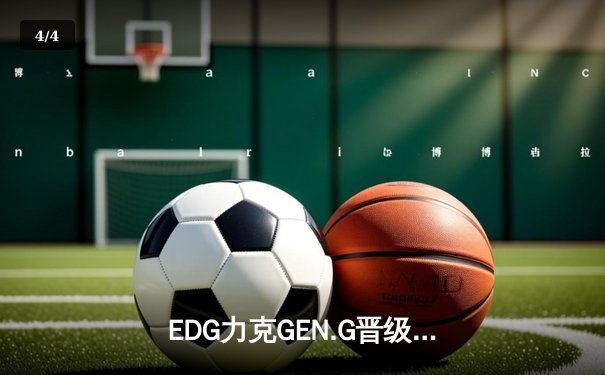 EDG力克GEN.G晋级英雄联盟S13全球总决赛四强，中国队再显无畏雄风 - 4