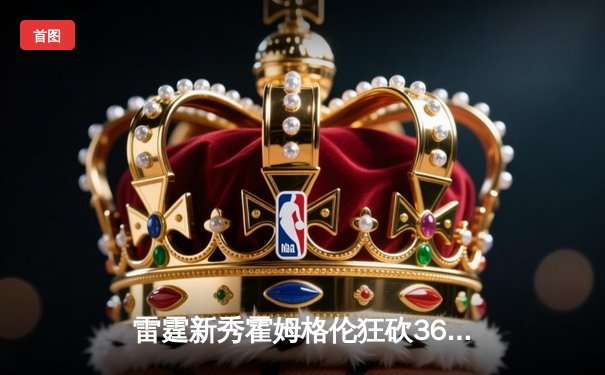 雷霆新秀霍姆格伦狂砍36分创生涯新高，率队加时险胜奇才