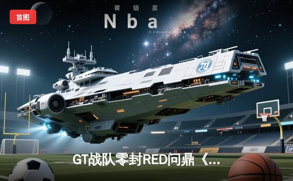 GT战队零封RED问鼎《英雄联盟》亚洲邀请赛，中国选手星辰斩获FMVP
