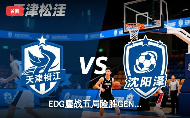EDG鏖战五局险胜GEN，中国战队率先闯入英雄联盟全球总决赛