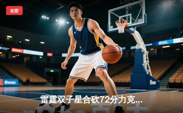 雷霆双子星合砍72分力克卫冕冠军，S13全球总决赛上演让二追三奇迹