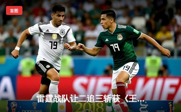 雷霆战队让二追三斩获《王者荣耀》世冠杯总冠军，飞云斩获FMVP